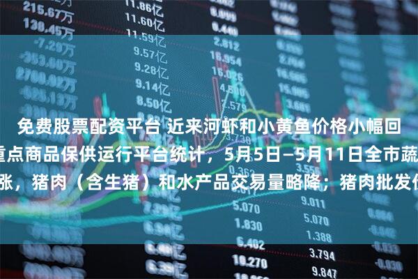 免费股票配资平台 近来河虾和小黄鱼价格小幅回落 据杭州市菜篮子重点商品保供运行平台统计，5月5日—5月11日全市蔬菜交易量上涨，猪肉（含生猪）和水产品交易量略降；猪肉批发价略涨，蔬菜整体批发均价小幅下降。