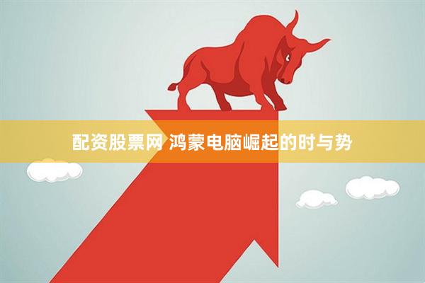 配资股票网 鸿蒙电脑崛起的时与势