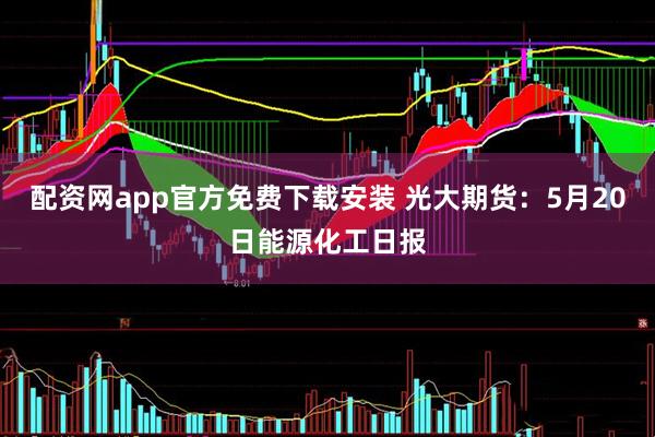 配资网app官方免费下载安装 光大期货：5月20日能源化工日报