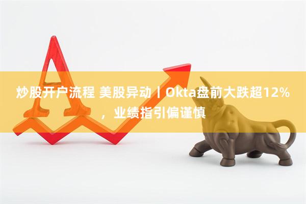 炒股开户流程 美股异动丨Okta盘前大跌超12%，业绩指引偏谨慎