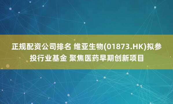 正规配资公司排名 维亚生物(01873.HK)拟参投行业基金 聚焦医药早期创新项目