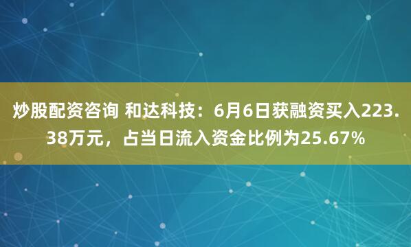 炒股配资咨询 和达科技：6月6日获融资买入223.38万元，占当日流入资金比例为25.67%
