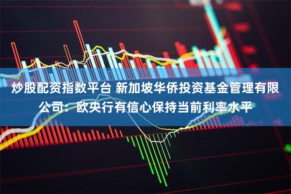 炒股配资指数平台 新加坡华侨投资基金管理有限公司：欧央行有信心保持当前利率水平