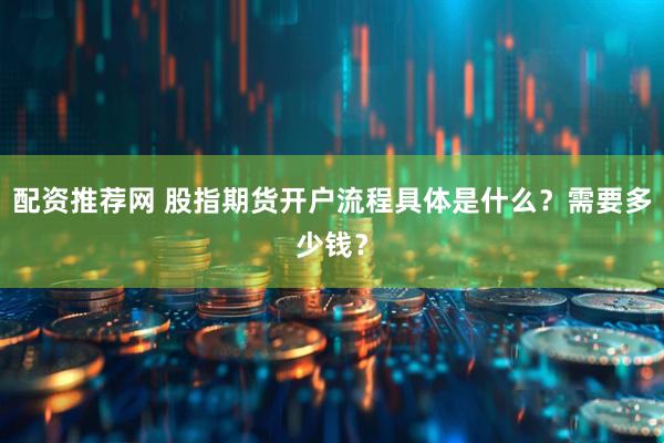 配资推荐网 股指期货开户流程具体是什么？需要多少钱？