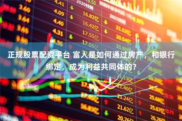 正规股票配资平台 富人是如何通过房产，和银行绑定，成为利益共同体的？