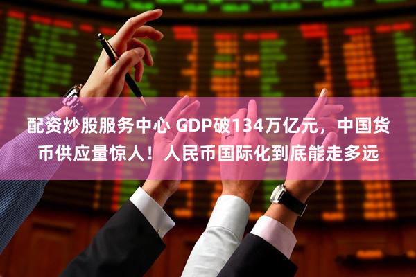 配资炒股服务中心 GDP破134万亿元，中国货币供应量惊人！人民币国际化到底能走多远
