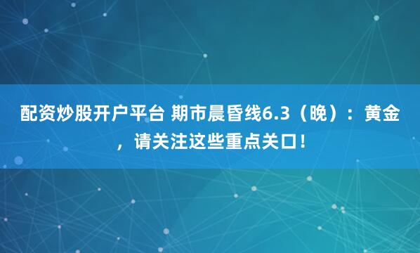 配资炒股开户平台 期市晨昏线6.3（晚）：黄金，请关注这些重点关口！
