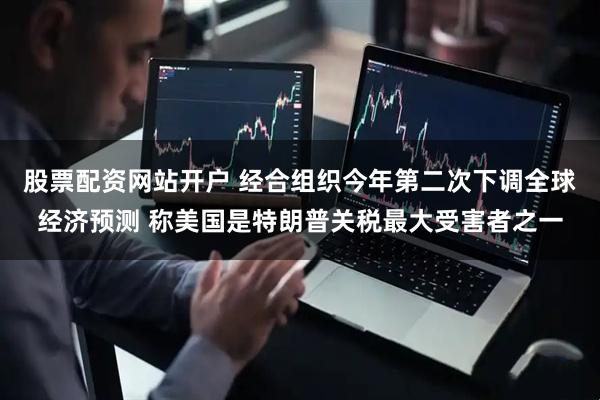 股票配资网站开户 经合组织今年第二次下调全球经济预测 称美国是特朗普关税最大受害者之一