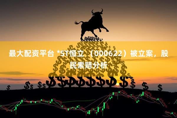 最大配资平台 *ST恒立 （000622）被立案，股民索赔分析
