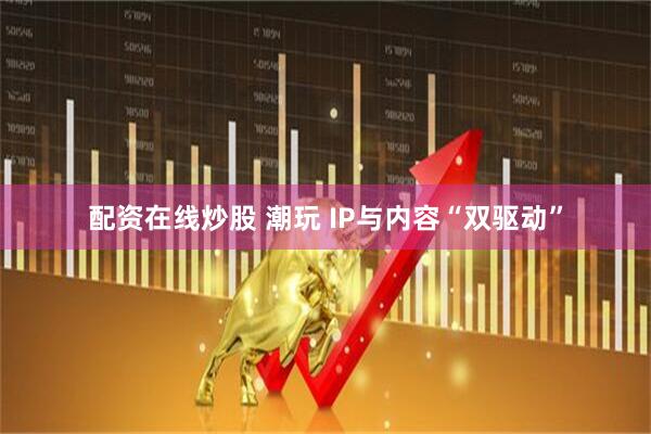 配资在线炒股 潮玩 IP与内容“双驱动”