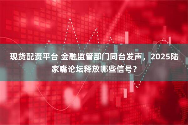 现货配资平台 金融监管部门同台发声，2025陆家嘴论坛释放哪些信号？