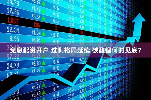 免息配资开户 过剩格局延续 碳酸锂何时见底？