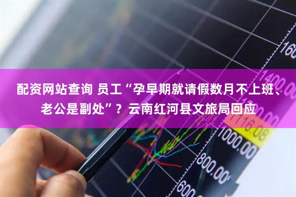 配资网站查询 员工“孕早期就请假数月不上班、老公是副处”？云南红河县文旅局回应